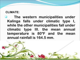 CLIMATE: The western municipalities under Kalinga falls under climatic type I, while the other municipalities fall under climatic type III. the mean annual temperature is 80°F and the mean annual rainfall is 164.5 mm. 