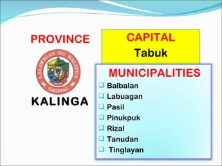 PROVINCE KALINGA CAPITAL Tabuk MUNICIPALITIES Balbalan Labuagan  Pasil  Pinukpuk Rizal Tanudan  Tinglayan 