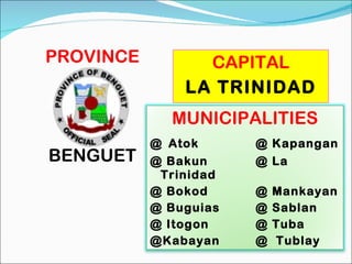 PROVINCE BENGUET CAPITAL LA TRINIDAD MUNICIPALITIES @   Atok @ Kapangan @   Bakun @ La Trinidad @ Bokod @ Mankayan @ Buguias @ Sablan @ Itogon @ Tuba @Kabayan @  Tublay 