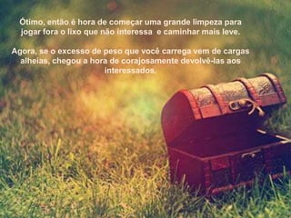 Ótimo, então é hora de começar uma grande limpeza para
 jogar fora o lixo que não interessa e caminhar mais leve.

Agora, se o excesso de peso que você carrega vem de cargas
  alheias, chegou a hora de corajosamente devolvê-las aos
                       interessados.
 