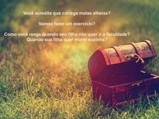 Você acredita que carrega malas alheias?

               Vamos fazer um exercício?

Como você reage quando seu filho não quer ir à faculdade?
        Quando sua filha quer morar sozinha?
 