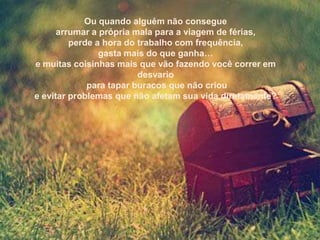 Ou quando alguém não consegue
      arrumar a própria mala para a viagem de férias,
         perde a hora do trabalho com frequência,
                gasta mais do que ganha…
e muitas coisinhas mais que vão fazendo você correr em
                         desvario
             para tapar buracos que não criou
e evitar problemas que não afetam sua vida diretamente?
 
