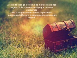 A estrada é longa e o caminho muitas vezes nos
   esgota, pois o peso da carga que nós nos
                   atribuímos
    não é proporcional à nossa capacidade,
à nossa resistência e o esgotamento aparece de
                    repente.
 