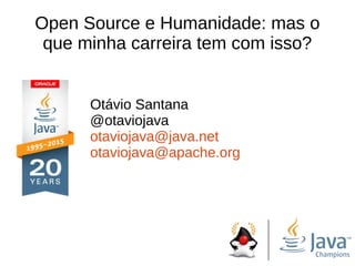 Open Source e Humanidade: mas o
que minha carreira tem com isso?
Otávio Santana
@otaviojava
otaviojava@java.net
otaviojava@apache.org
 
