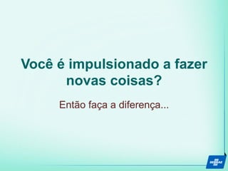 Você é impulsionado a fazer
novas coisas?
Então faça a diferença...
 