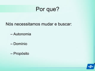Por que?
Nós necessitamos mudar e buscar:
– Autonomia
– Domínio
– Propósito
 