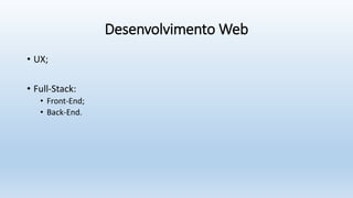 Desenvolvimento Web
• UX;
• Full-Stack:
• Front-End;
• Back-End.
 