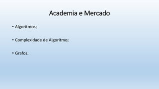 Academia e Mercado
• Algoritmos;
• Complexidade de Algoritmo;
• Grafos.
 