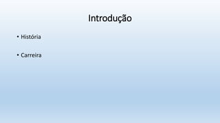 Introdução
• História
• Carreira
 