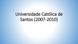 Universidade Católica de
Santos (2007-2010)
 
