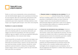 Porém, se você nunca empreendeu antes, provavelmente
não tem familiaridade alguma com os processos de abertura
de uma empresa. Mas não se preocupe: praticamente todo
empreendedor se depara com esta questão. Este texto é
justamente para tentar responder a dúvidas relativas a esta
etapa a que ninguém pode escapar: como abrir uma empresa.
Paciência é a alma do processo
O primeiro fato que você deve levar em consideração é que
abrir uma empresa pode ser um processo demorado, que
exigirá um tanto de sua paciência. Por mais que queira
viabilizar logo seu negócio, você tem que aguardar definições
de órgãos públicos, e isto costuma levar tempo.
Os processos têm se tornado um pouquinho mais ágeis, mas
ainda assim o período para se abrir uma empresa continua
demorado. No mundo inteiro, o Brasil é um dos países onde
isso mais leva tempo, acredite. Portanto, lembre-se: tenha
paciência e procure manter a cabeça fria ao longo desta
etapa.A seguir, vamos a um passo a passo do que você deve
fazer para abrir sua empresa:
1. Pesquise nomes e o endereço da sua empresa: Em um
artigo do Portal Exame, Eduardo Araujo Dias, da Quality
Serviços Contábeis, explica que, antes de tudo, você deve
pesquisar a viabilidade de nomes na Junta Comercial.
A seguir, realize uma consulta prévia de endereço na
Administração Regional onde ficará a sede do seu negócio.
Isto é necessário para verificar se o endereço permite a
realização de atividade econômica.
2. Encontre um contador de sua confiança: Levantar e
validar a documentação para a abertura do seu negócio é,
sem dúvida, a parte mais complicada do processo. Um bom
contador vai auxiliá-lo em todos os momentos desta etapa,
principalmente na hora de recomendar qual será o melhor
sistema tributário para o seu empreendimento.
No mesmo artigo do Portal Exame, Alessandro Saade,
professor de Empreendedorismo da Business School São
Paulo, afirma que o contador também pode auxiliar na
montagem de um cronograma para sua empresa, com os
dias de pagamento de impostos e a melhor data mensal para
realizar seus balanços.
Como abrir a sua
própria empresa?
 