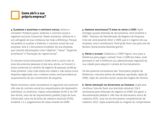 3. Elaborar e registrar o contrato social: Achou o
contador? Próximo passo: elaborar o contrato social e
registrar na Junta Comercial. Neste momento, alinhar-se a
um advogado de sua confiança faz toda a diferença. Porque
ele poderá te auxiliar a elaborar o contrato social da sua
empresa. Este é o documento fundador da sua empresa,
que conterá informações como “objetivo”, “ramo”, “aspectos
societários” e “formação do capital social”.
O contrato social está pronto? Então leve-o, junto com os
seus documentos pessoais (e dos seus sócios, se houver) à
junta comercial ou cartório de registro de pessoas jurídicas
mais próximo. Caso tudo esteja em ordem e não exista outra
empresa registrada com o mesmo nome, você procederá ao
arquivamento do ato constitutivo da empresa.
Neste momento, serão necessários os seguintes documentos:
três vias do contrato social (ou requerimento de empresário
individual, ou estatuto); cópias autentidadas do RG e do CPF
dos sócios; uma via do requerimento padrão (capa da Juna
Comercial); uma via da ficha de cadastro nacional (FCN),
modelos 1 e 2; pagamentos de taxas através de DARF.
4. Empresa registrada? É hora de obter o CNPJ: Após
entregar aquela batelada de documentos, você receberá o
NIRE – Número de Identificação de Registro de Empresa.
Com ele, será possível obter o CNPJ, que é o registro da sua
empresa como contribuinte. Você pode fazer isso pelo site da
Receita (www.receita.fazenda.gov.br).
5. Obter o alvará: Cadastrou o CNPJ? Agora, toca para a
Prefeitura para pegar o alvará! Com o CNPJ em mãos, você
precisará ir até a Prefeitura (ou administração regional) da
sua cidade para adquirir o alvará de funcionamento.
Os documentos necessários são: formulário próprio da
Prefeitura; consulta prévia de endereço aprovada; cópia do
CNPJ; cópia do contrato social; laudo dos órgãos de vistoria.
6. Obter inscrição na Secretaria da Fazenda: A gincana
continua: hora de fazer sua inscrição estadual. Ela é
necessária para obtenção do registro no ICMS. Em geral, a
documentação pedida é: três vias do documento único de
cadastro, DUC; uma via do documento complementar de
cadastro, DCC; cópia autenticada ou original do comprovante
Como abrir a sua
própria empresa?
 