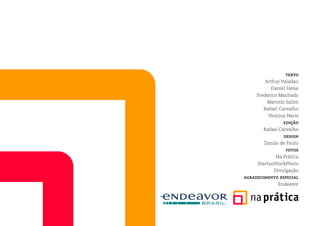 texto
Arthur Valadao
Daniel Heise
Frederico Machado
Marcelo Salim
Rafael Carvalho
Vinícius Neris
edição
Rafael Carvalho
design
Danilo de Paulo
fotos
Na Prática
StartuoStockPhoto
Divulgação
agradecimento especial
Endeavor
 