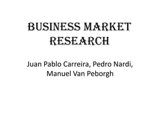 Business MARKET
   RESEARCH
Juan Pablo Carreira, Pedro Nardi,
      Manuel Van Peborgh
 