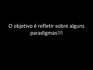 O  o bjetivo é refletir sobre alguns paradigmas!!! 