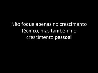 Não foque apenas no crescimento  técnico , mas também no crescimento  pessoal 
