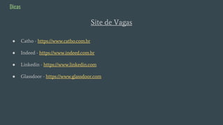 ● Catho - https://www.catho.com.br
● Indeed - https://www.indeed.com.br
● Linkedin - https://www.linkedin.com
● Glassdoor - https://www.glassdoor.com
Dicas
Site de Vagas
 