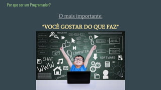 O mais importante:
“VOCÊ GOSTAR DO QUE FAZ”
Por que ser um Programador?
 