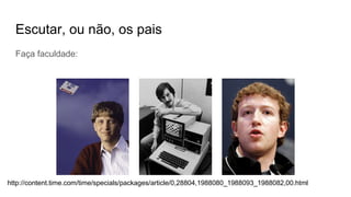 Escutar, ou não, os pais
Faça faculdade:
http://content.time.com/time/specials/packages/article/0,28804,1988080_1988093_1988082,00.html
 
