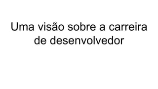Uma visão sobre a carreira
de desenvolvedor
 