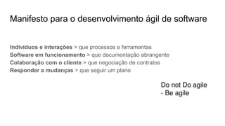 Manifesto para o desenvolvimento ágil de software
Indivíduos e interações > que processos e ferramentas
Software em funcionamento > que documentação abrangente
Colaboração com o cliente > que negociação de contratos
Responder a mudanças > que seguir um plano
 