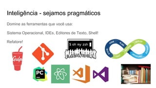Inteligência - sejamos pragmáticos
Domine as ferramentas que você usa:
Sistema Operacional, IDEs, Editores de Texto, Shell!
Refatore!
 