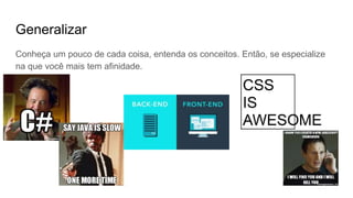 Generalizar
Conheça um pouco de cada coisa, entenda os conceitos. Então, se especialize
na que você mais tem afinidade.
 