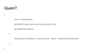 Quem?
{
nome: Vinicios Neves,
atividadePrincipal: pai de uma princesa de 9 anos,
atividadesSecundarias:
[
"Engenheiro de Software", "Laravel Lover", "Nerd", "Colecionador de Boinas"
]
}
 