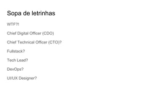 Sopa de letrinhas
WTF?!
Chief Digital Officer (CDO)
Chief Technical Officer (CTO)?
Fullstack?
Tech Lead?
DevOps?
UI/UX Designer?
 