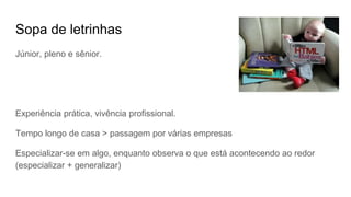 Sopa de letrinhas
Júnior, pleno e sênior.
Experiência prática, vivência profissional.
Tempo longo de casa > passagem por várias empresas
Especializar-se em algo, enquanto observa o que está acontecendo ao redor
(especializar + generalizar)
 