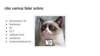não vamos falar sobre:
● frameworks JS
● freelancer
● PJ
● CLT
● software livre
● academia
● empreendedorismo
 