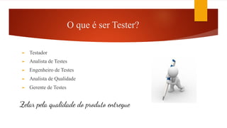 O que é ser Tester?
► Testador
► Analista de Testes
► Engenheiro de Testes
► Analista de Qualidade
► Gerente de Testes
Zelar pela qualidade do produto entregue
 