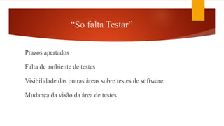 “So falta Testar”
Prazos apertados
Falta de ambiente de testes
Visibilidade das outras áreas sobre testes de software
Mudança da visão da área de testes
 