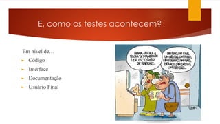 E, como os testes acontecem?
Em nível de…
► Código
► Interface
► Documentação
► Usuário Final
 