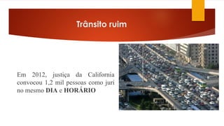 Trânsito ruim
Em 2012, justiça da California
convocou 1,2 mil pessoas como juri
no mesmo DIA e HORÁRIO
 