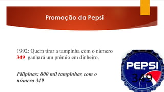 Promoção da Pepsi
1992: Quem tirar a tampinha com o número
349 ganhará um prêmio em dinheiro.
Filipinas: 800 mil tampinhas com o
número 349
 