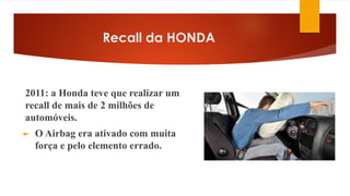 Recall da HONDA
2011: a Honda teve que realizar um
recall de mais de 2 milhões de
automóveis.
► O Airbag era ativado com muita
força e pelo elemento errado.
 