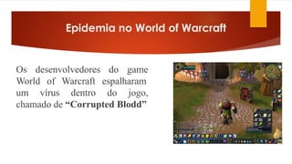 Epidemia no World of Warcraft
Os desenvolvedores do game
World of Warcraft espalharam
um vírus dentro do jogo,
chamado de “Corrupted Blodd”
 