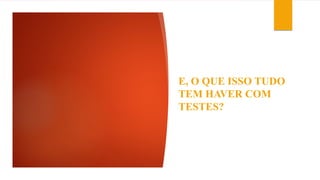 E, O QUE ISSO TUDO
TEM HAVER COM
TESTES?
 