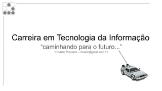 Carreira em Tecnologia da Informação
“caminhando para o futuro...”
<< Mario Ponciano – mrazec@gmail.com >>
 