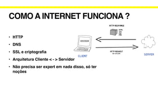 COMO A INTERNET FUNCIONA ?
• HTTP
• DNS
• SSL e criptogra
fi
a
• Arquitetura Cliente < - > Servidor
• Não precisa ser expert em nada disso, só ter
noções
 