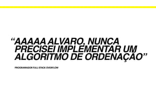 PROGRAMADOR FULL STACK OVERFLOW
“AAAAAALVARO, NUNCA
PRECISEI IMPLEMENTAR UM
ALGORITMO DE ORDENAÇÃO”
 
