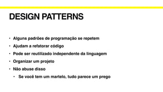 DESIGN PATTERNS
• Alguns padrões de programação se repetem
• Ajudam a refatorar código
• Pode ser reutilizado independente da linguagem
• Organizar um projeto
• Não abuse disso
• Se você tem um martelo, tudo parece um prego
 