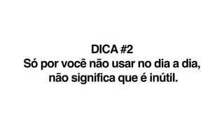 DICA #2
Só por você não usar no dia a dia,
não significa que é inútil.
 
