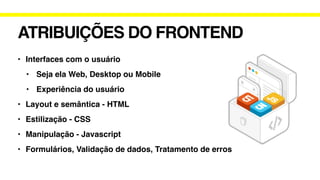 ATRIBUIÇÕES DO FRONTEND
• Interfaces com o usuário
• Seja ela Web, Desktop ou Mobile
• Experiência do usuário
• Layout e semântica - HTML
• Estilização - CSS
• Manipulação - Javascript
• Formulários, Validação de dados, Tratamento de erros
 