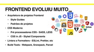 FRONTEND EVOLUIU MUITO
• Arquitetura de projetos Frontend
• Style Guides
• Padrões de projetos
• CSS Moderno
• Pré processadores CSS - SASS, LESS
• CSS in JS - Styled Components
• Linters e Formatters - ESLint, Prettier, etc
• Build Tools - Webpack, Snowpack, Parcel
 