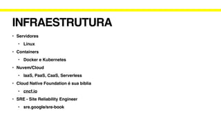 INFRAESTRUTURA
• Servidores
• Linux
• Containers
• Docker e Kubernetes
• Nuvem/Cloud
• IaaS, PaaS, CaaS, Serverless
• Cloud Native Foundation é sua biblia
• cncf.io
• SRE - Site Reliability Engineer
• sre.google/sre-book
 