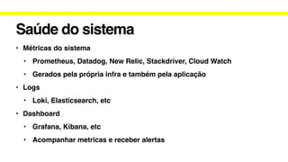 Saúde do sistema
• Métricas do sistema
• Prometheus, Datadog, New Relic, Stackdriver, Cloud Watch
• Gerados pela própria infra e também pela aplicação
• Logs
• Loki, Elasticsearch, etc
• Dashboard
• Grafana, Kibana, etc
• Acompanhar metricas e receber alertas
 