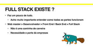 FULL STACK EXISTE ?
• Faz um pouco de tudo.
• Acho muito importante entender como todas as partes funcionam
• Web master > Desenvolvedor > Front End / Back End > Full Stack
• Não é uma caminho de carreira
• Necessidade e porte da empresas
 