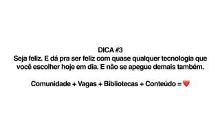 DICA #3
Seja feliz. E dá pra ser feliz com quase qualquer tecnologia que
você escolher hoje em dia. E não se apegue demais também.
Comunidade + Vagas + Bibliotecas + Conteúdo = ❤
 